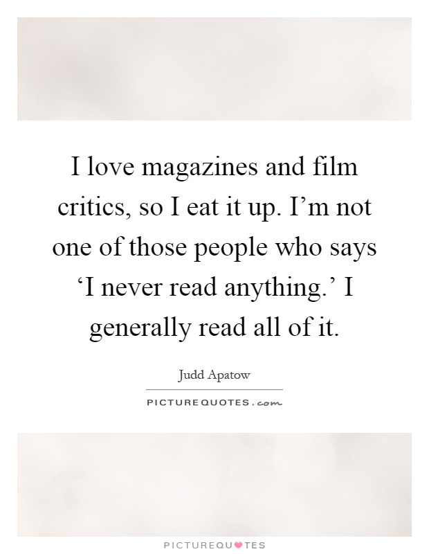 I love magazines and film critics, so I eat it up. I'm not one of those people who says ‘I never read anything.' I generally read all of it Picture Quote #1