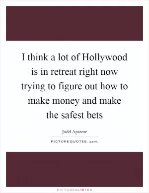 I think a lot of Hollywood is in retreat right now trying to figure out how to make money and make the safest bets Picture Quote #1