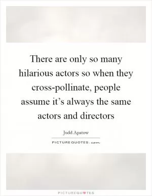 There are only so many hilarious actors so when they cross-pollinate, people assume it’s always the same actors and directors Picture Quote #1