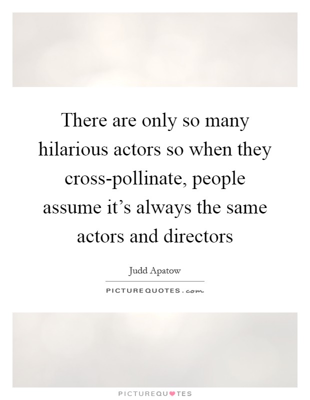 There are only so many hilarious actors so when they cross-pollinate, people assume it's always the same actors and directors Picture Quote #1