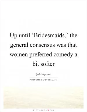 Up until ‘Bridesmaids,’ the general consensus was that women preferred comedy a bit softer Picture Quote #1