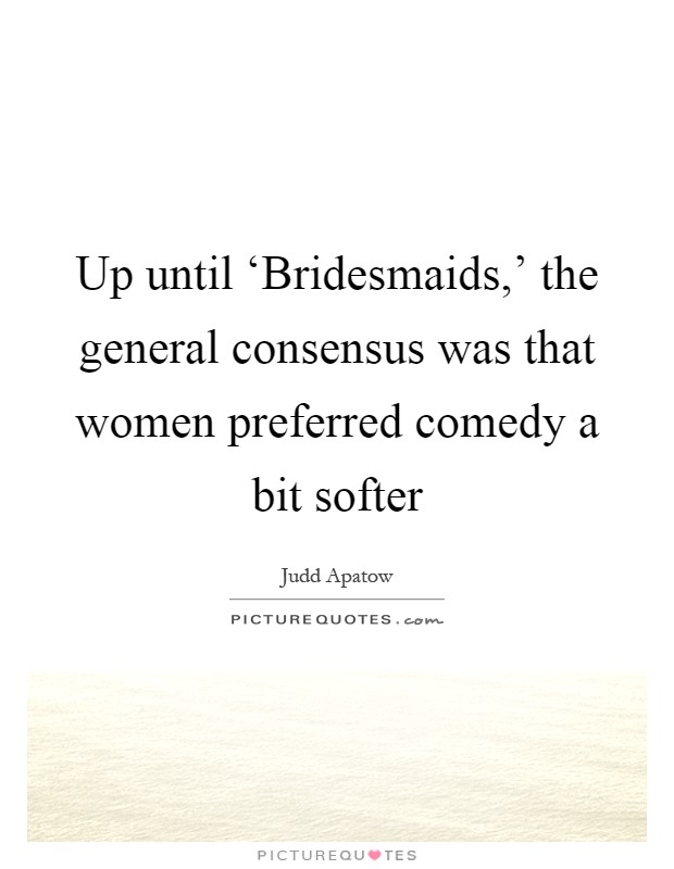 Up until ‘Bridesmaids,' the general consensus was that women preferred comedy a bit softer Picture Quote #1