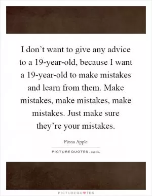 I don’t want to give any advice to a 19-year-old, because I want a 19-year-old to make mistakes and learn from them. Make mistakes, make mistakes, make mistakes. Just make sure they’re your mistakes Picture Quote #1