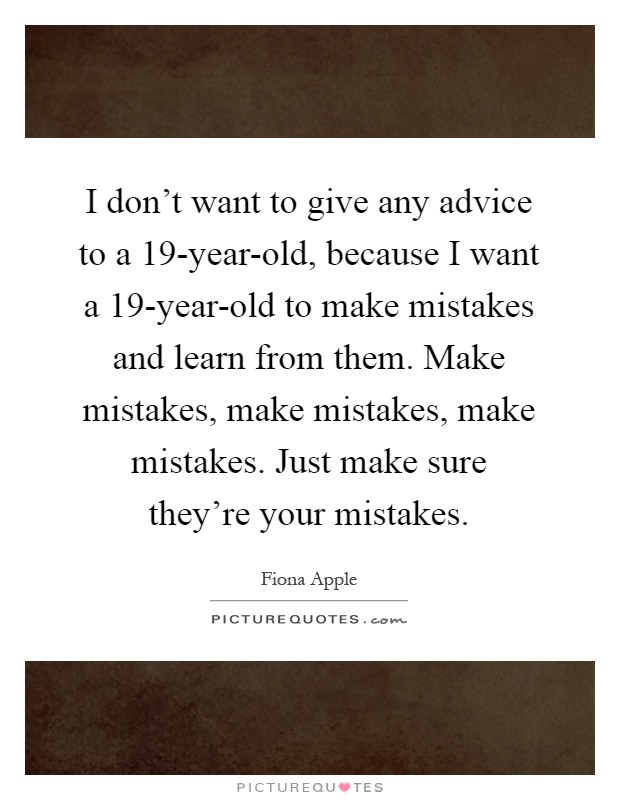 I don't want to give any advice to a 19-year-old, because I want a 19-year-old to make mistakes and learn from them. Make mistakes, make mistakes, make mistakes. Just make sure they're your mistakes Picture Quote #1