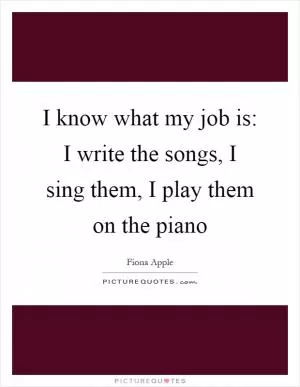 I know what my job is: I write the songs, I sing them, I play them on the piano Picture Quote #1