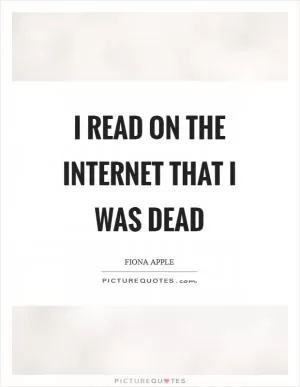 I read on the Internet that I was dead Picture Quote #1