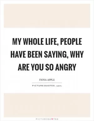 My whole life, people have been saying, Why are you so angry Picture Quote #1