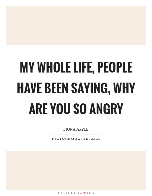 My whole life, people have been saying, Why are you so angry Picture Quote #1