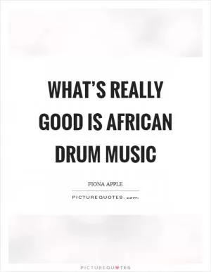 What’s really good is African drum music Picture Quote #1