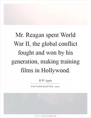 Mr. Reagan spent World War II, the global conflict fought and won by his generation, making training films in Hollywood Picture Quote #1