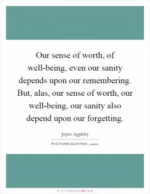 Our sense of worth, of well-being, even our sanity depends upon our remembering. But, alas, our sense of worth, our well-being, our sanity also depend upon our forgetting Picture Quote #1