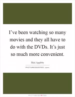 I’ve been watching so many movies and they all have to do with the DVDs. It’s just so much more convenient Picture Quote #1