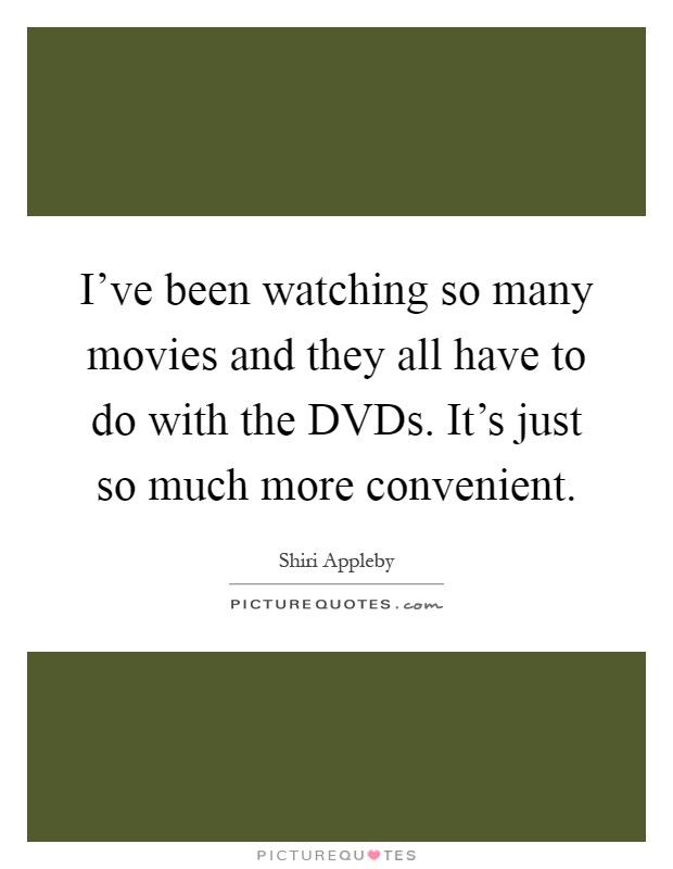 I've been watching so many movies and they all have to do with the DVDs. It's just so much more convenient Picture Quote #1