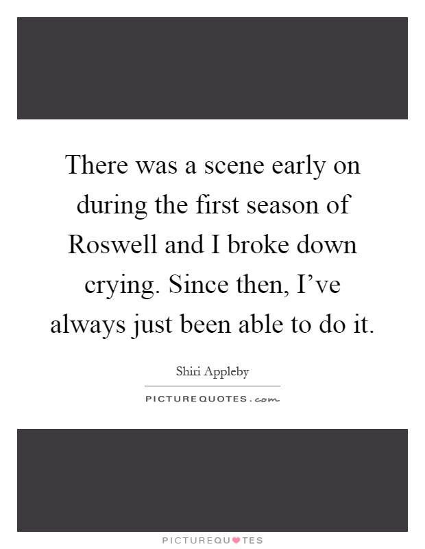 There was a scene early on during the first season of Roswell and I broke down crying. Since then, I've always just been able to do it Picture Quote #1