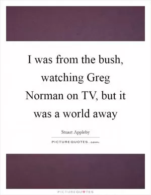 I was from the bush, watching Greg Norman on TV, but it was a world away Picture Quote #1