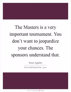 The Masters is a very important tournament. You don’t want to jeopardize your chances. The sponsors understand that Picture Quote #1