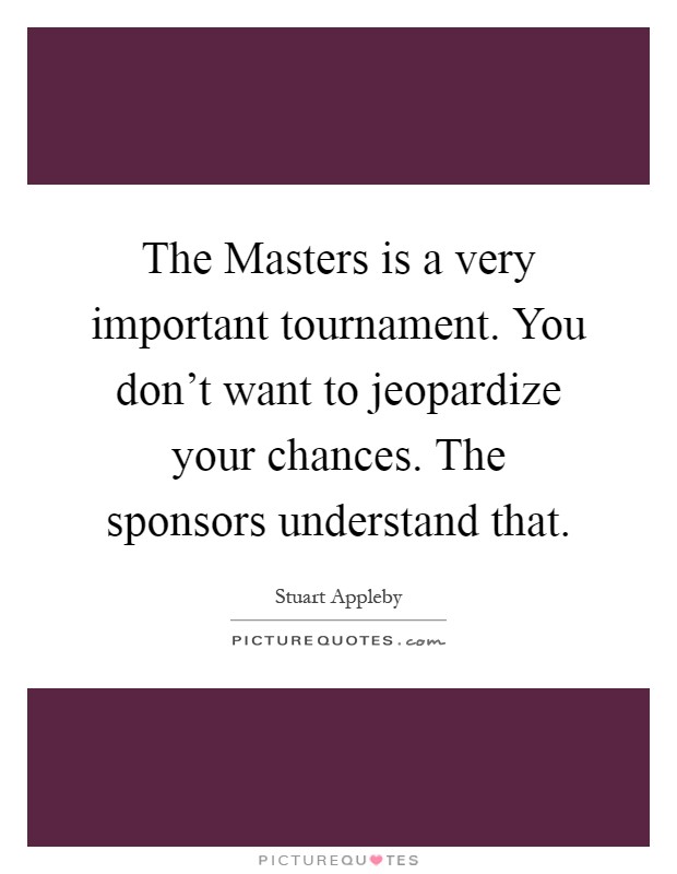 The Masters is a very important tournament. You don't want to jeopardize your chances. The sponsors understand that Picture Quote #1