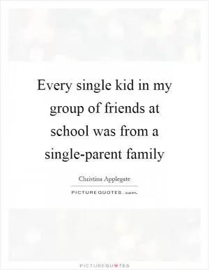 Every single kid in my group of friends at school was from a single-parent family Picture Quote #1