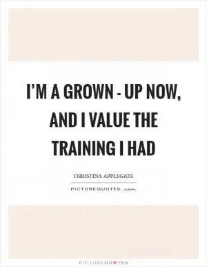 I’m a grown - up now, and I value the training I had Picture Quote #1
