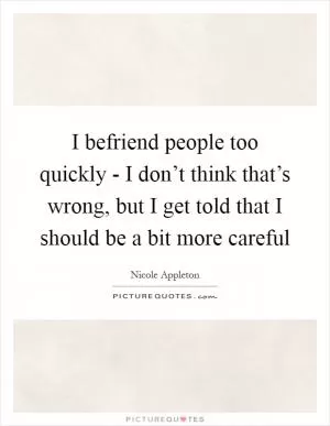 I befriend people too quickly - I don’t think that’s wrong, but I get told that I should be a bit more careful Picture Quote #1