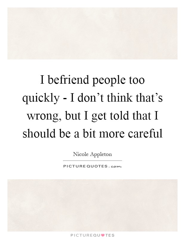I befriend people too quickly - I don't think that's wrong, but I get told that I should be a bit more careful Picture Quote #1