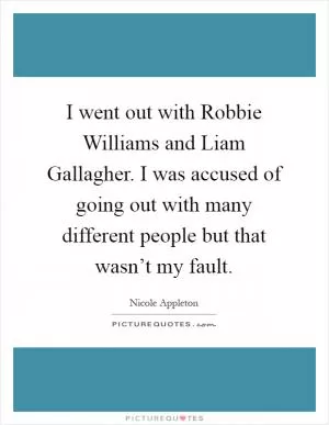 I went out with Robbie Williams and Liam Gallagher. I was accused of going out with many different people but that wasn’t my fault Picture Quote #1