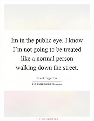 Im in the public eye. I know I’m not going to be treated like a normal person walking down the street Picture Quote #1