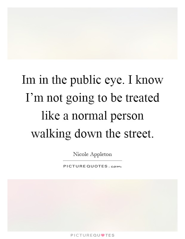 Im in the public eye. I know I'm not going to be treated like a normal person walking down the street Picture Quote #1