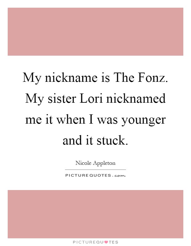 My nickname is The Fonz. My sister Lori nicknamed me it when I was younger and it stuck Picture Quote #1
