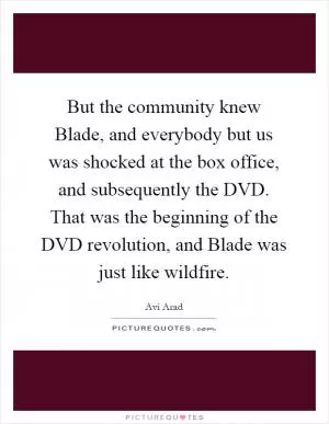 But the community knew Blade, and everybody but us was shocked at the box office, and subsequently the DVD. That was the beginning of the DVD revolution, and Blade was just like wildfire Picture Quote #1
