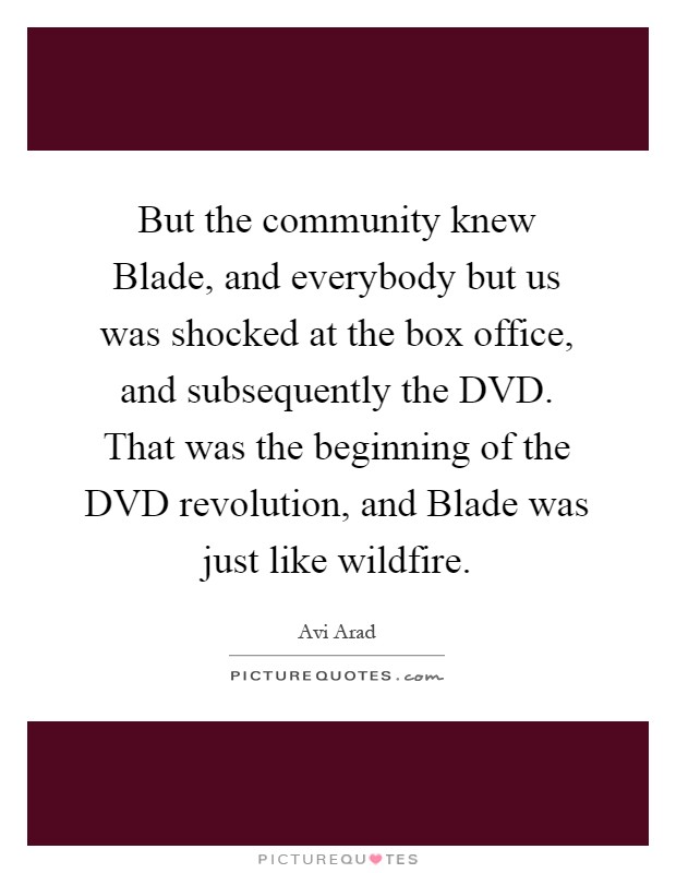 But the community knew Blade, and everybody but us was shocked at the box office, and subsequently the DVD. That was the beginning of the DVD revolution, and Blade was just like wildfire Picture Quote #1