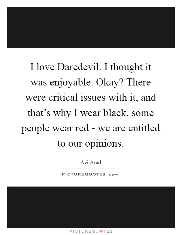 I love Daredevil. I thought it was enjoyable. Okay? There were critical issues with it, and that's why I wear black, some people wear red - we are entitled to our opinions Picture Quote #1