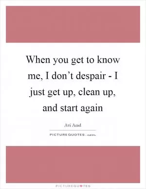 When you get to know me, I don’t despair - I just get up, clean up, and start again Picture Quote #1