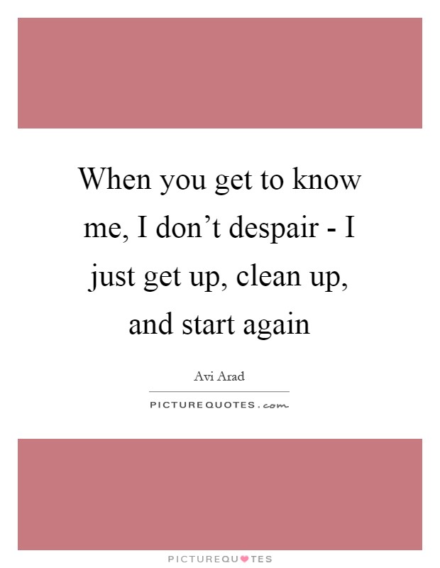 When you get to know me, I don't despair - I just get up, clean up, and start again Picture Quote #1