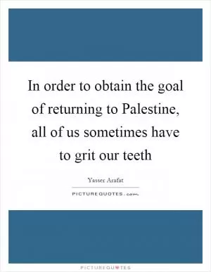In order to obtain the goal of returning to Palestine, all of us sometimes have to grit our teeth Picture Quote #1