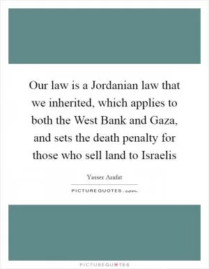 Our law is a Jordanian law that we inherited, which applies to both the West Bank and Gaza, and sets the death penalty for those who sell land to Israelis Picture Quote #1