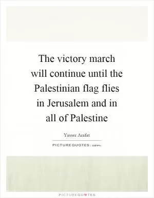 The victory march will continue until the Palestinian flag flies in Jerusalem and in all of Palestine Picture Quote #1