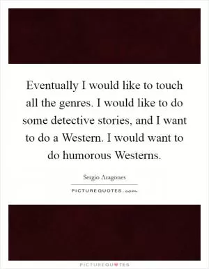 Eventually I would like to touch all the genres. I would like to do some detective stories, and I want to do a Western. I would want to do humorous Westerns Picture Quote #1