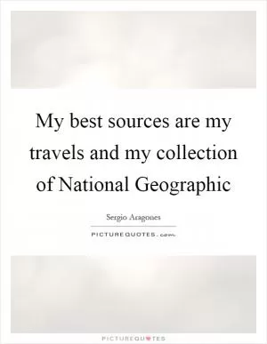 My best sources are my travels and my collection of National Geographic Picture Quote #1