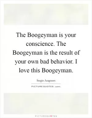 The Boogeyman is your conscience. The Boogeyman is the result of your own bad behavior. I love this Boogeyman Picture Quote #1