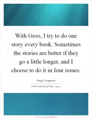 With Groo, I try to do one story every book. Sometimes the stories are better if they go a little longer, and I choose to do it in four issues Picture Quote #1