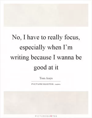 No, I have to really focus, especially when I’m writing because I wanna be good at it Picture Quote #1