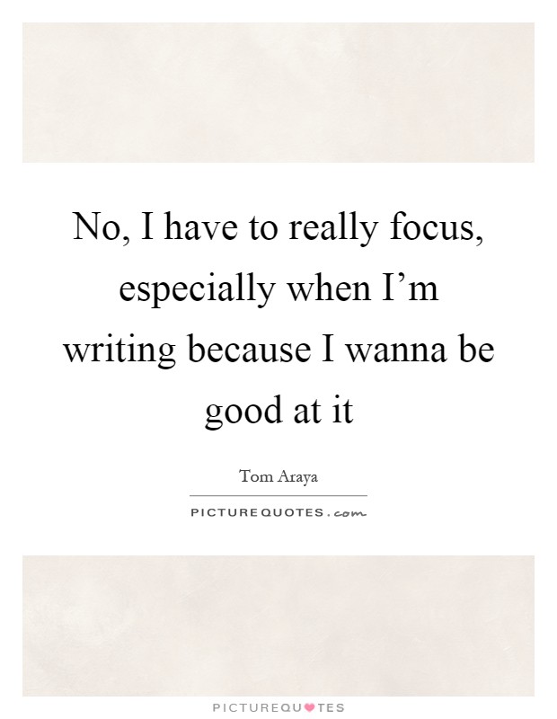 No, I have to really focus, especially when I'm writing because I wanna be good at it Picture Quote #1