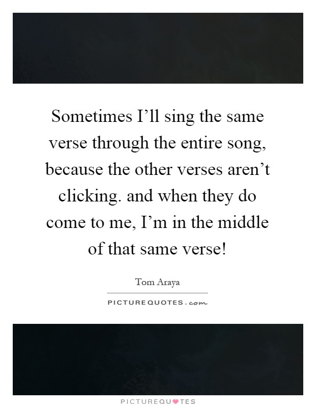 Sometimes I'll sing the same verse through the entire song, because the other verses aren't clicking. and when they do come to me, I'm in the middle of that same verse! Picture Quote #1