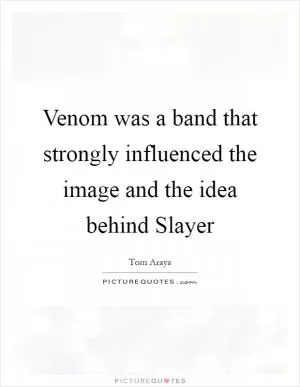 Venom was a band that strongly influenced the image and the idea behind Slayer Picture Quote #1