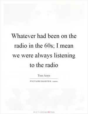 Whatever had been on the radio in the  60s; I mean we were always listening to the radio Picture Quote #1