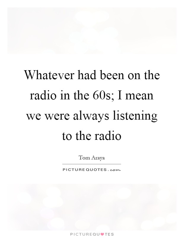 Whatever had been on the radio in the  60s; I mean we were always listening to the radio Picture Quote #1