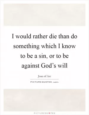 I would rather die than do something which I know to be a sin, or to be against God’s will Picture Quote #1
