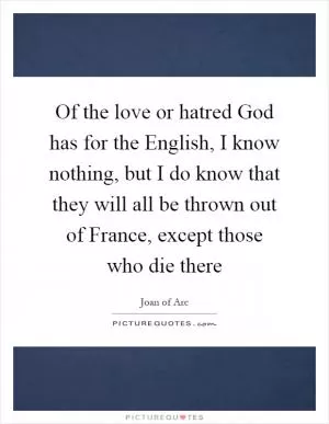 Of the love or hatred God has for the English, I know nothing, but I do know that they will all be thrown out of France, except those who die there Picture Quote #1