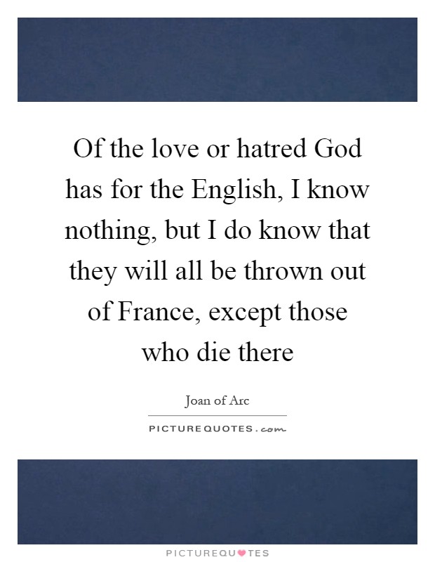 Of the love or hatred God has for the English, I know nothing, but I do know that they will all be thrown out of France, except those who die there Picture Quote #1